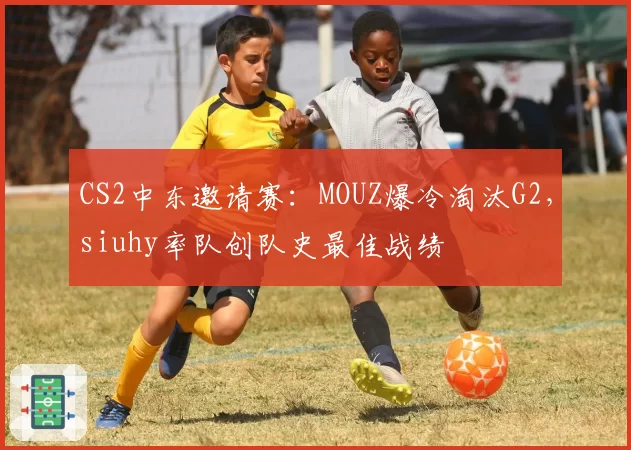 CS2中东邀请赛：MOUZ爆冷淘汰G2，siuhy率队创队史最佳战绩