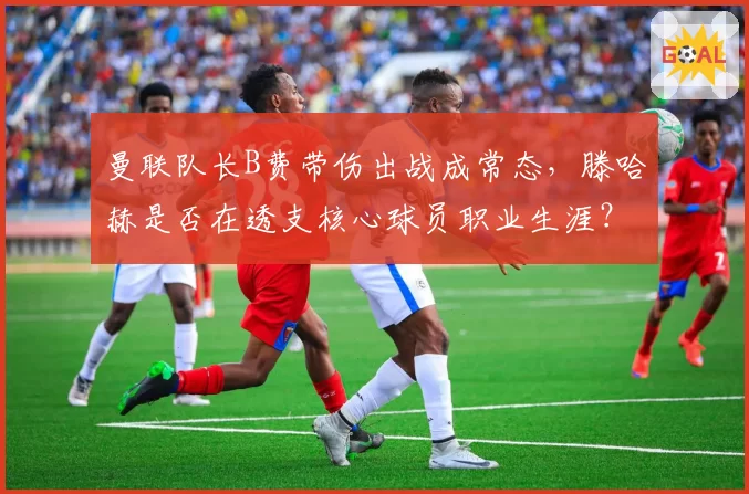 曼联队长B费带伤出战成常态,滕哈赫是否在透支核心球员职业生涯?