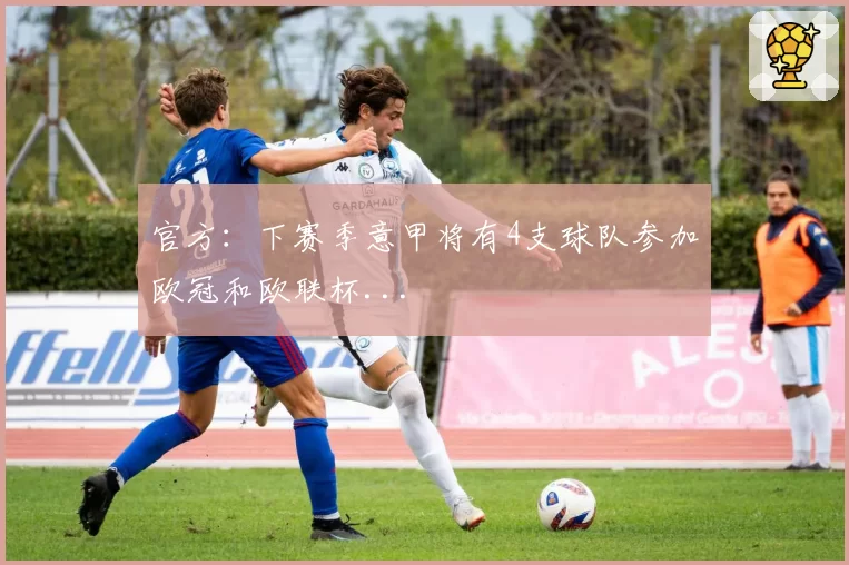 官方：下赛季意甲将有4支球队参加欧冠和欧联杯...