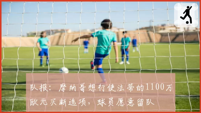 队报:摩纳哥想行使法蒂的1100万欧元买断选项,球员愿意留队