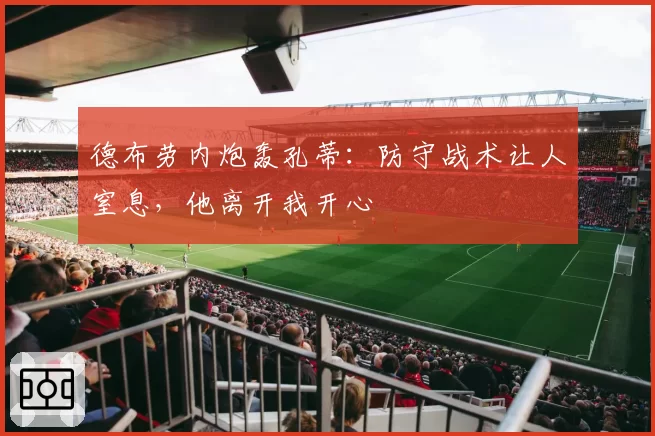 德布劳内炮轰孔蒂:防守战术让人窒息,他离开我开心