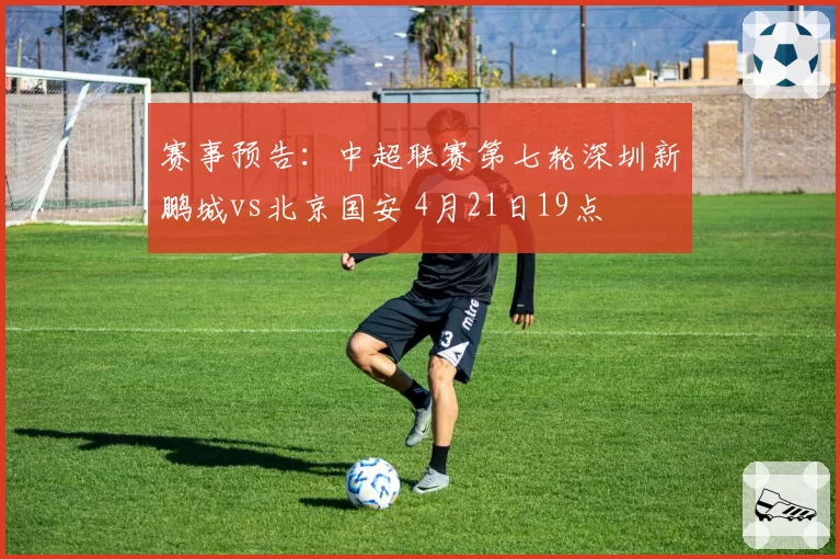 赛事预告：中超联赛第七轮深圳新鹏城vs北京国安 4月21日19点