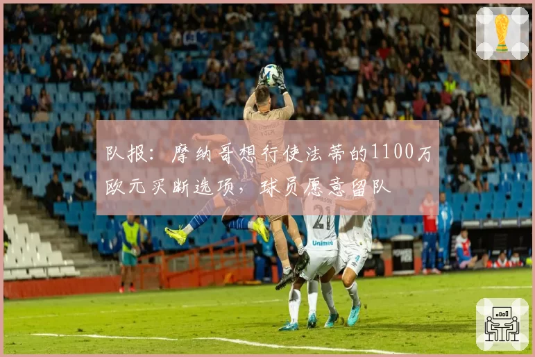 队报:摩纳哥想行使法蒂的1100万欧元买断选项,球员愿意留队