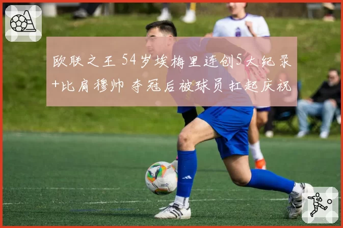 欧联之王 54岁埃梅里连创5大纪录+比肩穆帅 夺冠后被球员扛起庆祝