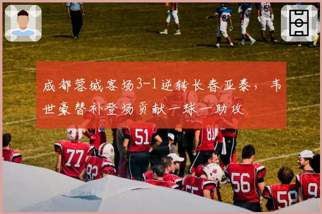 成都蓉城客场3-1逆转长春亚泰，韦世豪替补登场贡献一球一助攻