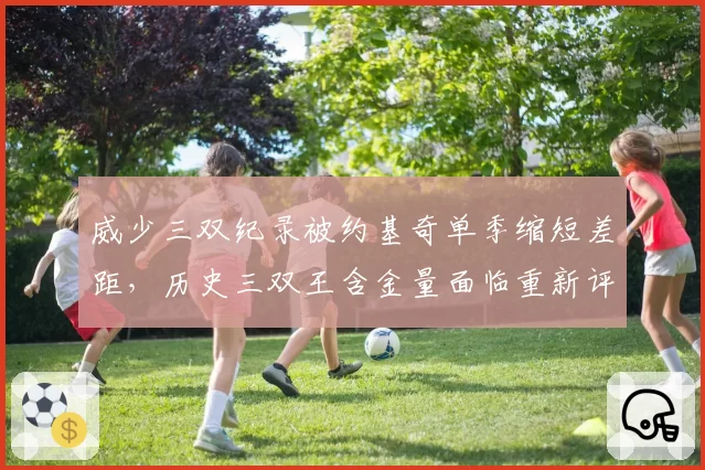 威少三双纪录被约基奇单季缩短差距，历史三双王含金量面临重新评估