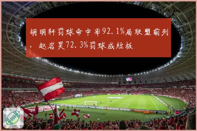 胡明轩罚球命中率92.1%局联盟前列，赵岩昊72.3%罚球成短板