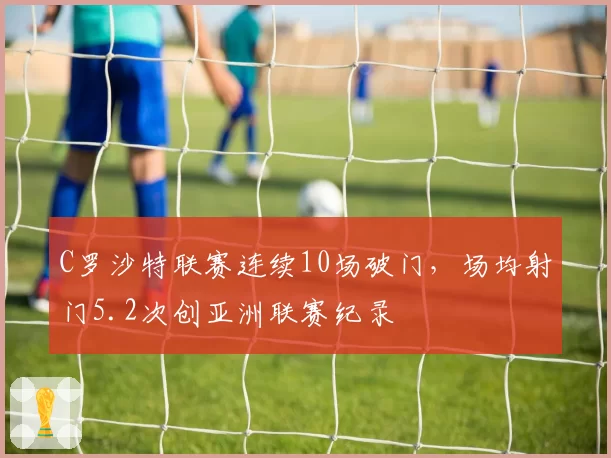 C罗沙特联赛连续10场破门，场均射门5.2次创亚洲联赛纪录