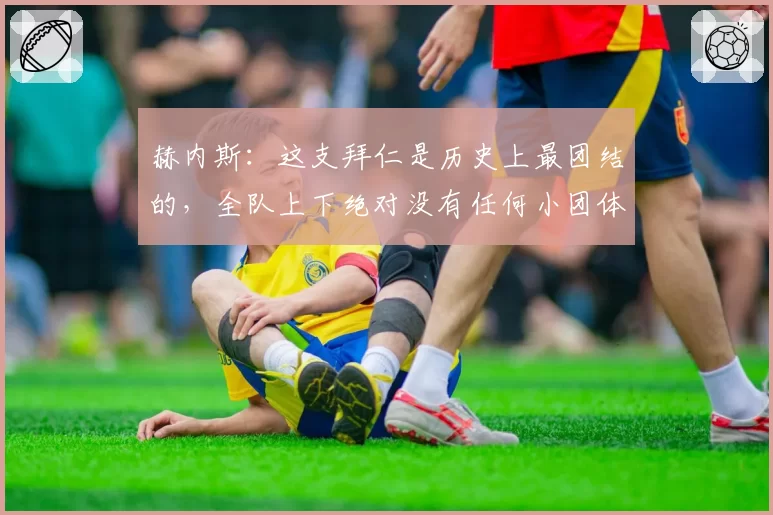 赫内斯：这支拜仁是历史上最团结的，全队上下绝对没有任何小团体