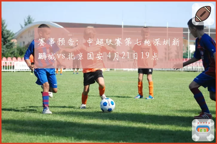 赛事预告：中超联赛第七轮深圳新鹏城vs北京国安 4月21日19点