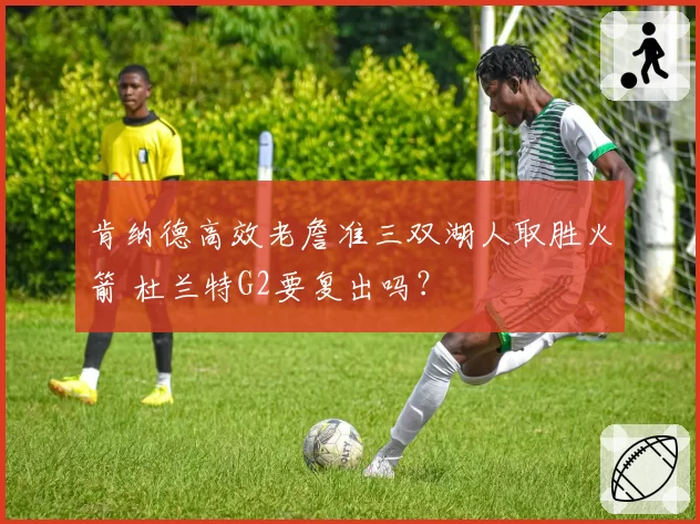 肯纳德高效老詹准三双湖人取胜火箭 杜兰特G2要复出吗？