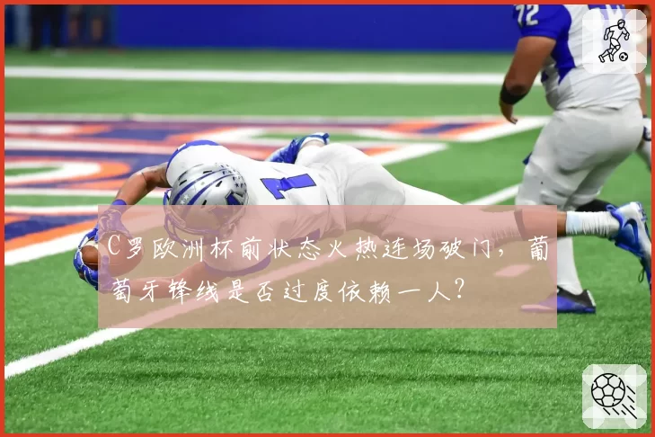 C罗欧洲杯前状态火热连场破门，葡萄牙锋线是否过度依赖一人？