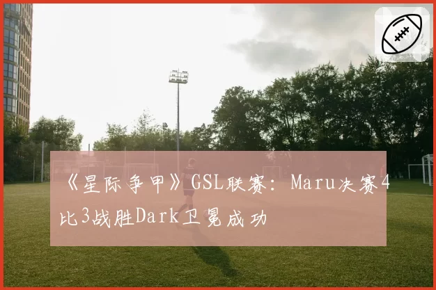 《星际争甲》GSL联赛：Maru决赛4比3战胜Dark卫冕成功