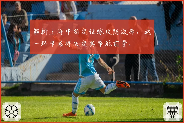 解析上海申花定位球攻防效率，这一环节或将决定其争冠前景。