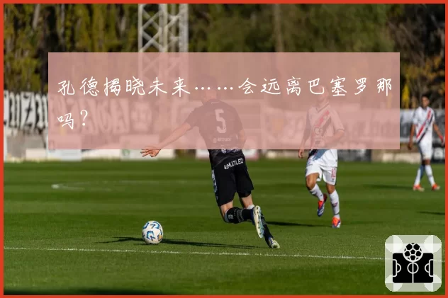 孔德揭晓未来……会远离巴塞罗那吗？
