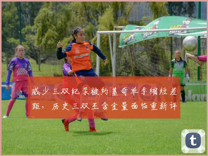 威少三双纪录被约基奇单季缩短差距，历史三双王含金量面临重新评估