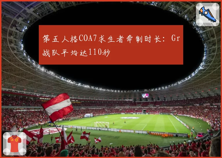 第五人格COA7求生者牵制时长：Gr战队平均达110秒
