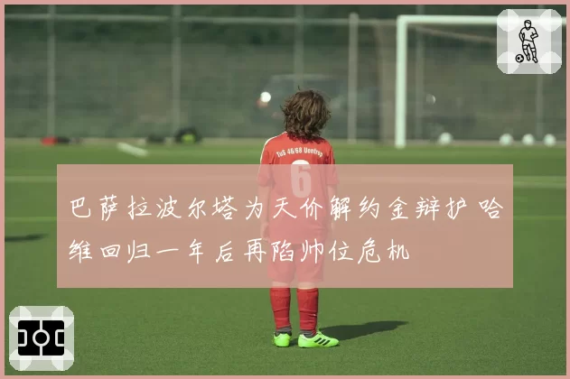 巴萨拉波尔塔为天价解约金辩护 哈维回归一年后再陷帅位危机