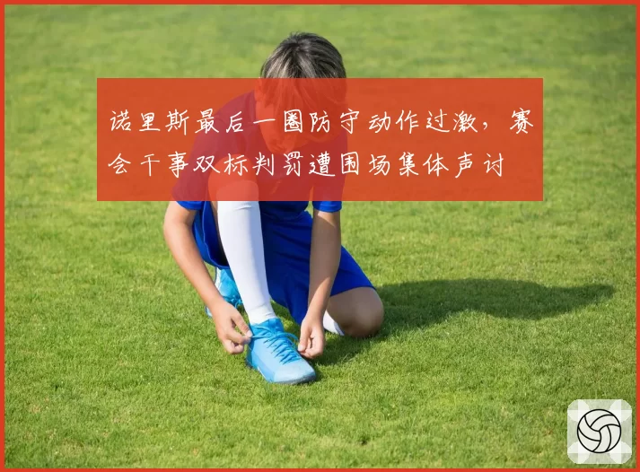 诺里斯最后一圈防守动作过激,赛会干事双标判罚遭围场集体声讨