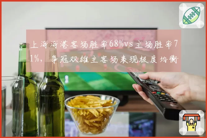 上海海港客场胜率68%vs主场胜率71%,争冠双雄主客场表现极度均衡