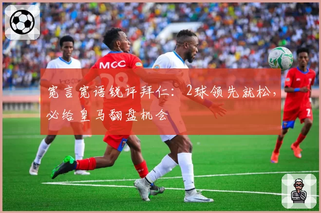 宽言宽语锐评拜仁：2球领先就松，必给皇马翻盘机会