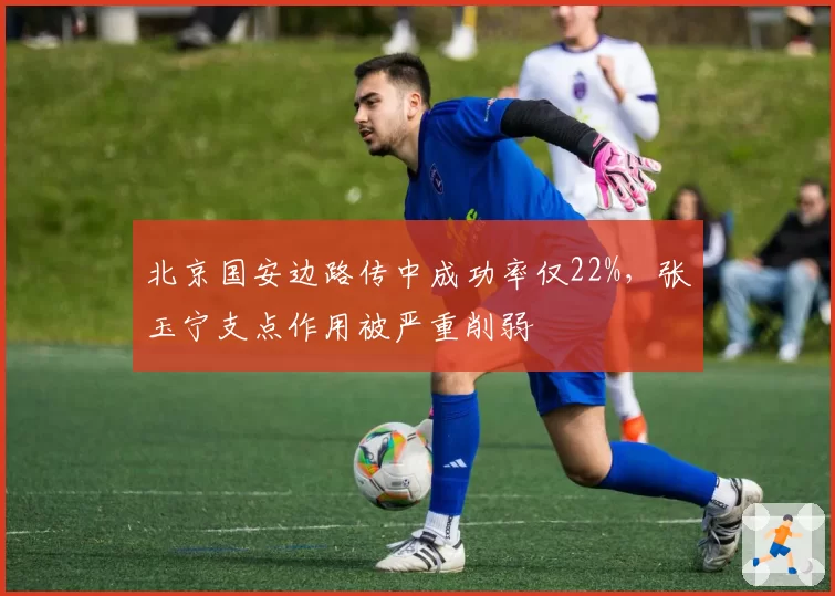 北京国安边路传中成功率仅22%，张玉宁支点作用被严重削弱