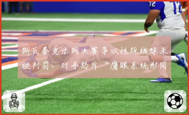 斯瓦泰克法网决赛争议性踩线球未被判罚，对手怒斥“鹰眼系统形同虚设”