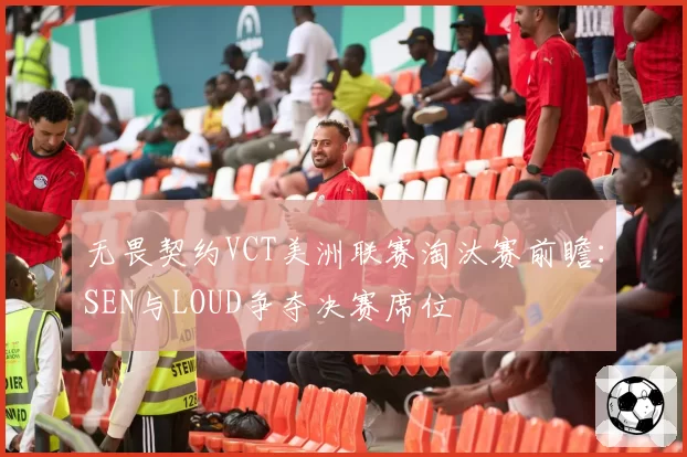 无畏契约VCT美洲联赛淘汰赛前瞻:SEN与LOUD争夺决赛席位