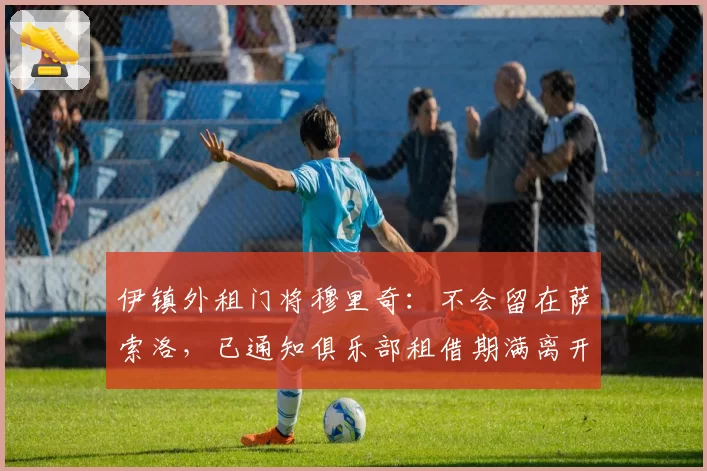 伊镇外租门将穆里奇：不会留在萨索洛，已通知俱乐部租借期满离开