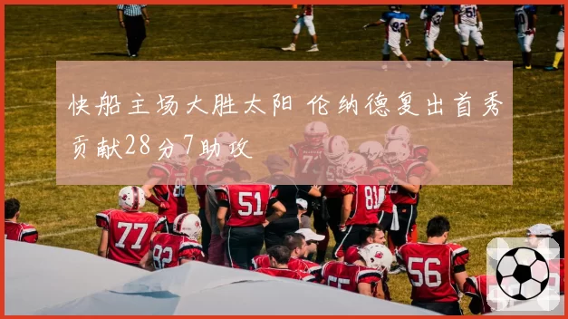 快船主场大胜太阳 伦纳德复出首秀贡献28分7助攻