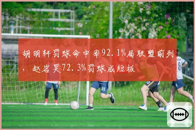 胡明轩罚球命中率92.1%局联盟前列，赵岩昊72.3%罚球成短板