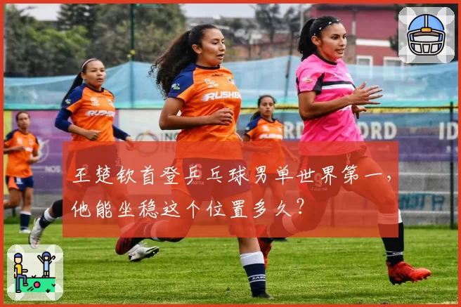 王楚钦首登乒乓球男单世界第一,他能坐稳这个位置多久?