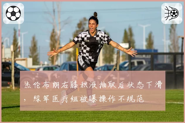 杰伦布朗右膝积液抽取后状态下滑，绿军医疗组被曝操作不规范