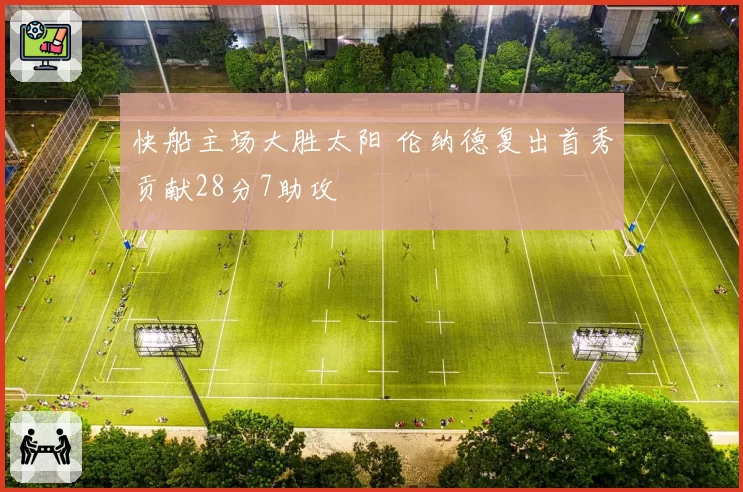 快船主场大胜太阳 伦纳德复出首秀贡献28分7助攻