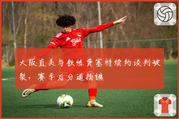 大阪直美与教练费塞特续约谈判破裂，赛季后分道扬镳