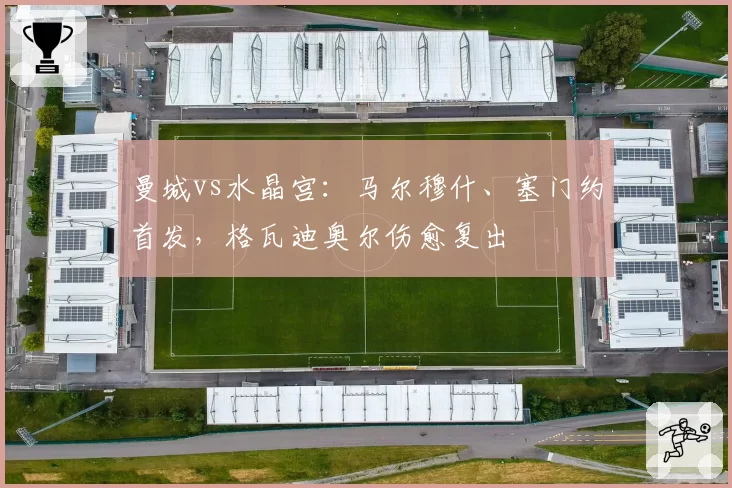 曼城vs水晶宫：马尔穆什、塞门约首发，格瓦迪奥尔伤愈复出