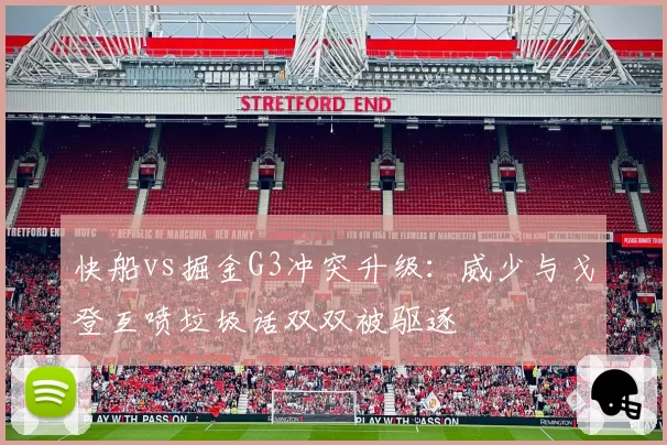 快船vs掘金G3冲突升级：威少与戈登互喷垃圾话双双被驱逐
