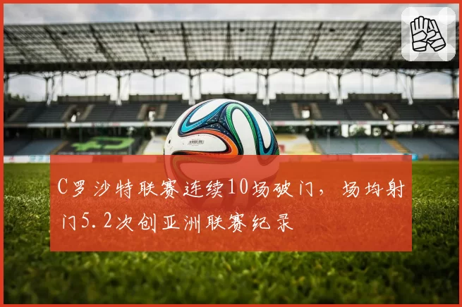 C罗沙特联赛连续10场破门，场均射门5.2次创亚洲联赛纪录