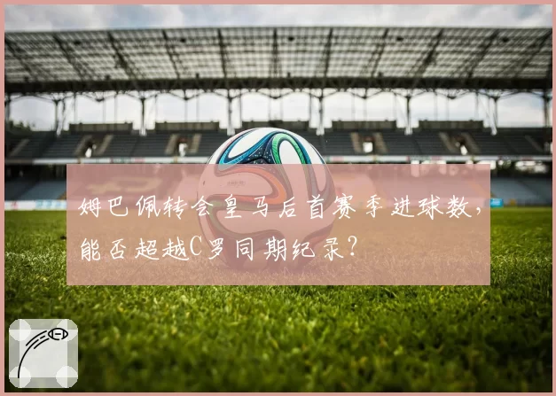 姆巴佩转会皇马后首赛季进球数，能否超越C罗同期纪录？