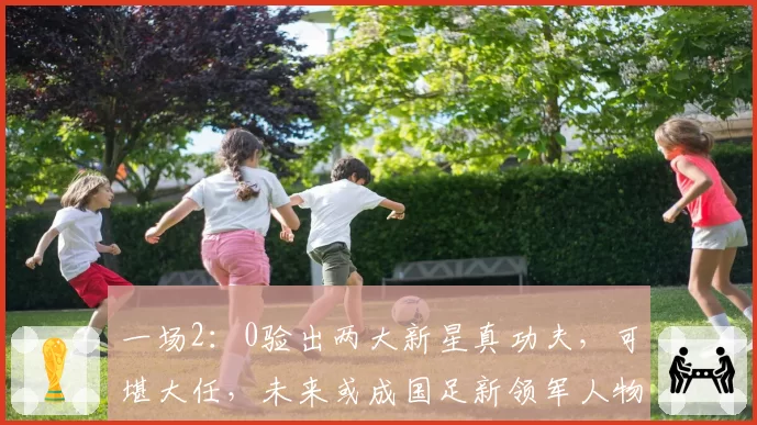 一场2：0验出两大新星真功夫，可堪大任，未来或成国足新领军人物