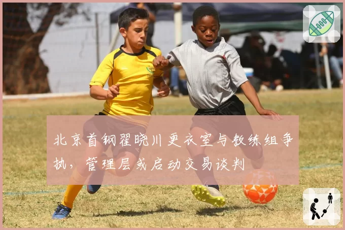 北京首钢翟晓川更衣室与教练组争执，管理层或启动交易谈判