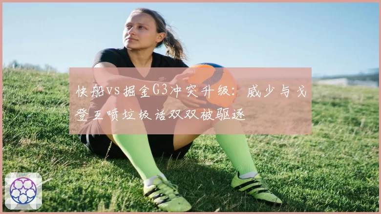 快船vs掘金G3冲突升级：威少与戈登互喷垃圾话双双被驱逐