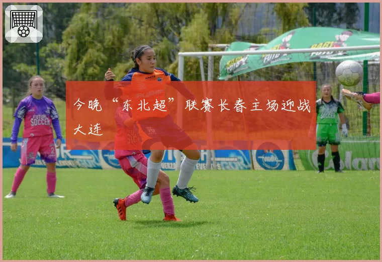 今晚“东北超”联赛长春主场迎战大连