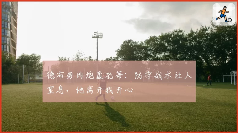 德布劳内炮轰孔蒂:防守战术让人窒息,他离开我开心