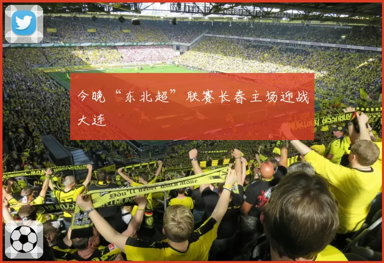 今晚“东北超”联赛长春主场迎战大连