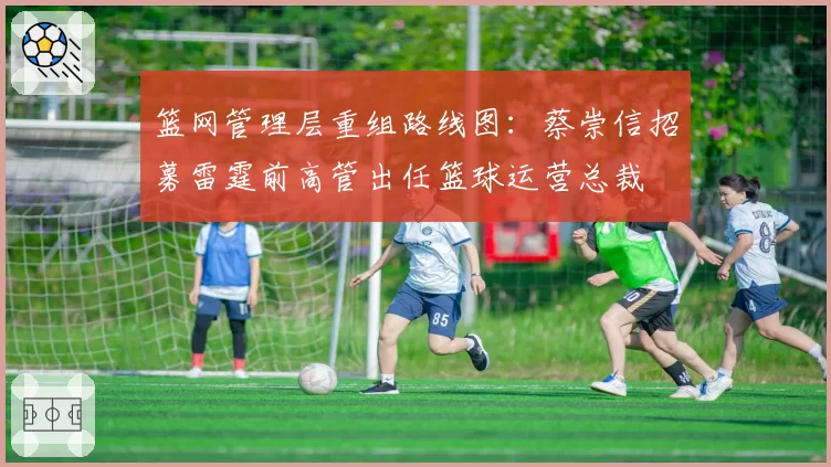 篮网管理层重组路线图：蔡崇信招募雷霆前高管出任篮球运营总裁