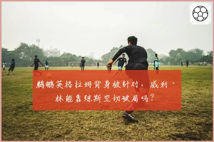 鹈鹕英格拉姆背身被针对，威利·格林能靠琼斯空切破局吗？