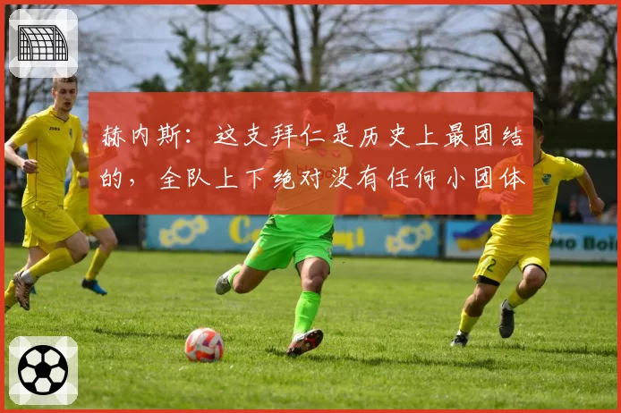 赫内斯：这支拜仁是历史上最团结的，全队上下绝对没有任何小团体