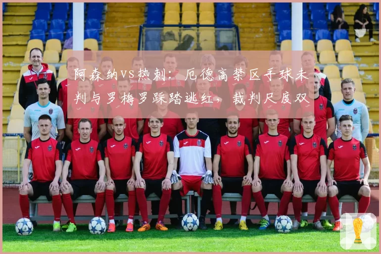 阿森纳vs热刺:厄德高禁区手球未判与罗梅罗踩踏逃红,裁判尺度双标对比