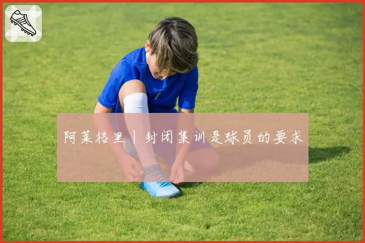 阿莱格里丨封闭集训是球员的要求